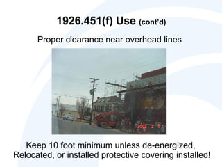 1926.451(f) Use  (cont’d) Proper clearance near overhead lines Keep 10 foot minimum unless de-energized,  Relocated, or installed protective covering installed! 
