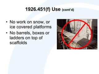 1926.451(f) Use  (cont’d) No work on snow, or ice covered platforms No barrels, boxes or ladders on top of scaffolds 