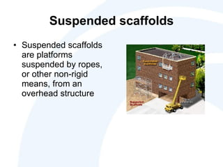 Suspended scaffolds Suspended scaffolds are platforms suspended by ropes, or other non-rigid means, from an overhead structure 