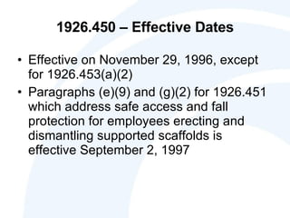 1926.450 – Effective Dates Effective on November 29, 1996, except for 1926.453(a)(2) Paragraphs (e)(9) and (g)(2) for 1926.451 which address safe access and fall protection for employees erecting and dismantling supported scaffolds is effective September 2, 1997 