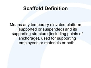 Scaffold Definition Means any temporary elevated platform (supported or suspended) and its supporting structure (including points of anchorage), used for supporting employees or materials or both. 