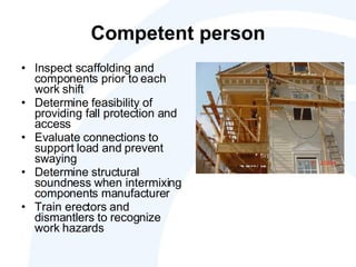 Competent person Inspect scaffolding and components prior to each work shift Determine feasibility of providing fall protection and access Evaluate connections to support load and prevent swaying Determine structural soundness when intermixing components manufacturer Train erectors and dismantlers to recognize work hazards 