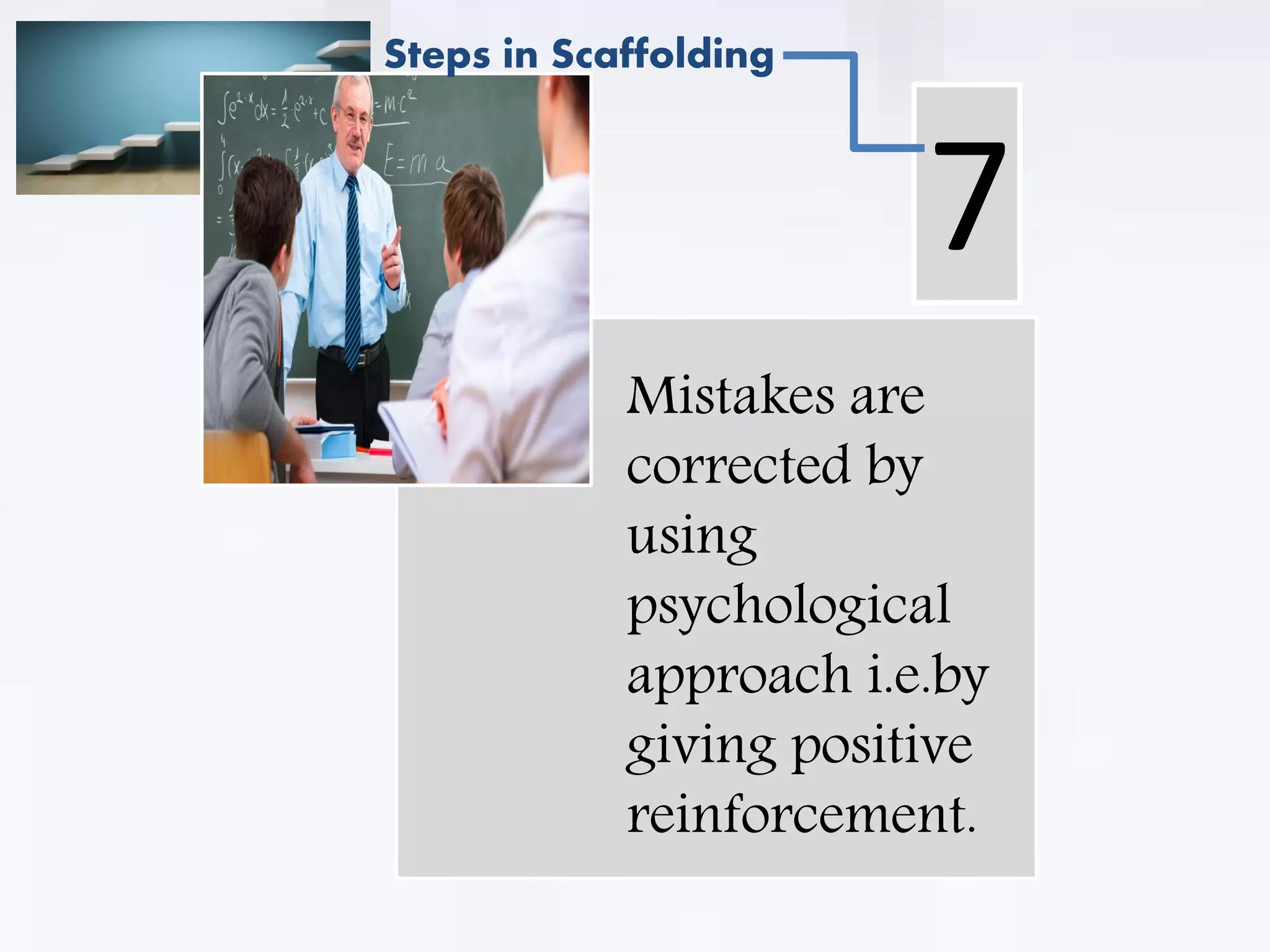 . Mistakes are
corrected by
using
psychological
approach i.e.by
giving positive
reinforcement.
7
Steps in Scaffolding