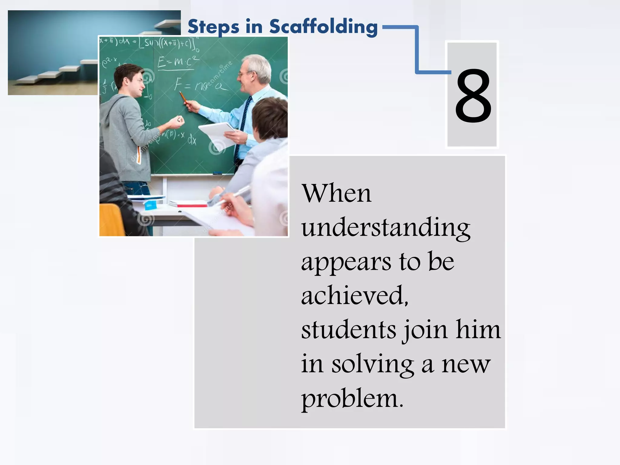 . When
understanding
appears to be
achieved,
students join him
in solving a new
problem.
8
Steps in Scaffolding