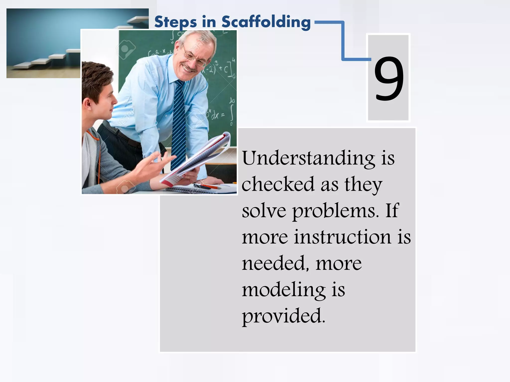 . Understanding is
checked as they
solve problems. If
more instruction is
needed, more
modeling is
provided.
9
Steps in Scaffolding