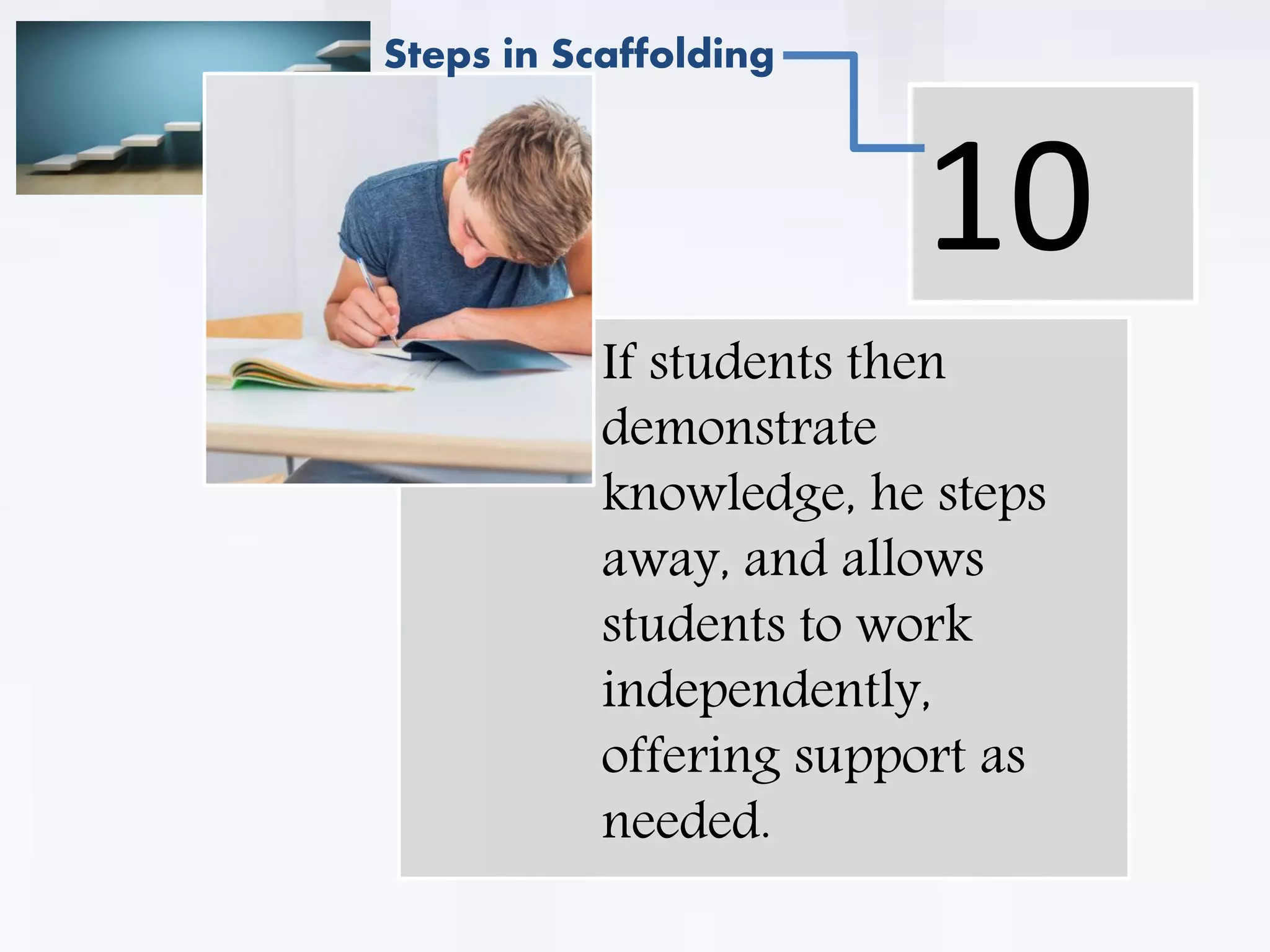 . If students then
demonstrate
knowledge, he steps
away, and allows
students to work
independently,
offering support as
needed.
10
Steps in Scaffolding