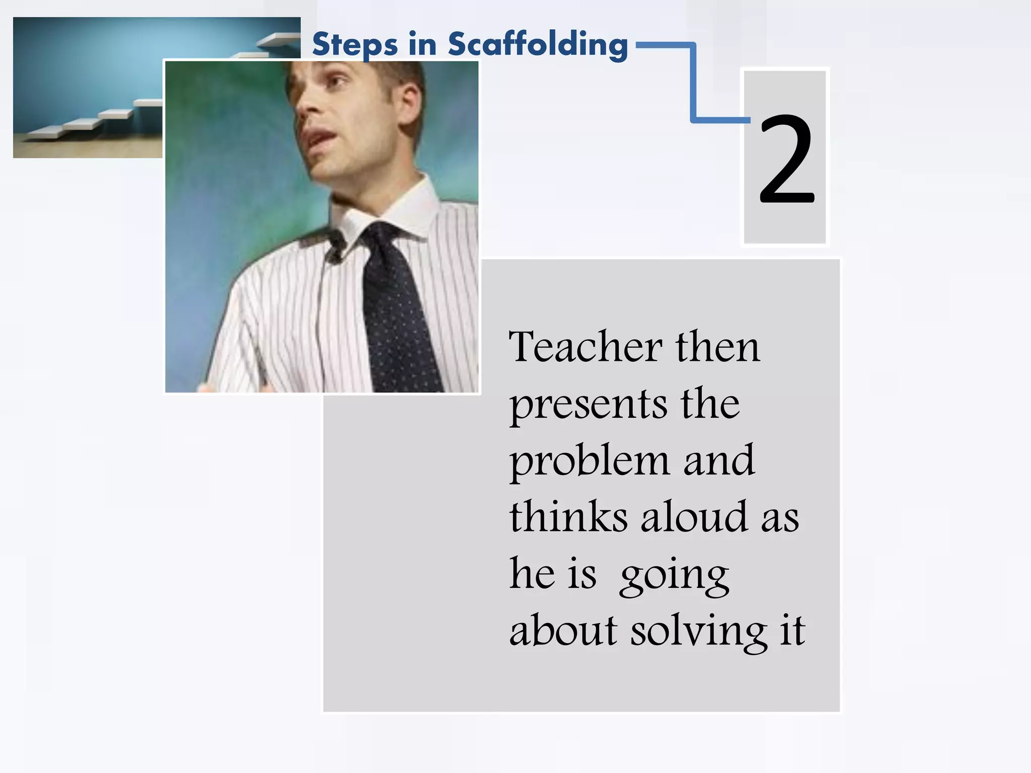 .
Teacher then
presents the
problem and
thinks aloud as
he is going
about solving it
2
Steps in Scaffolding