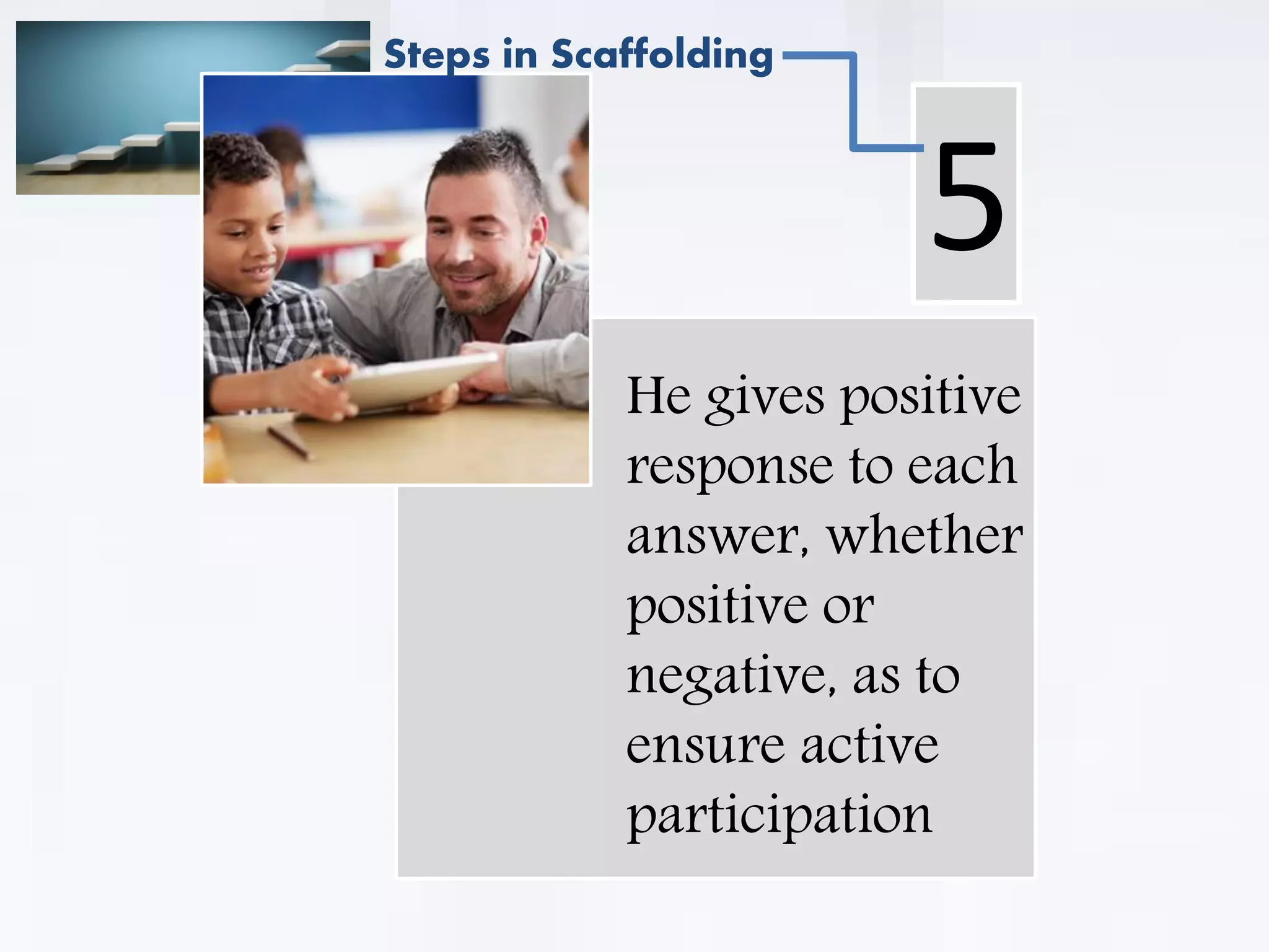 . He gives positive
response to each
answer, whether
positive or
negative, as to
ensure active
participation
5
Steps in Scaffolding