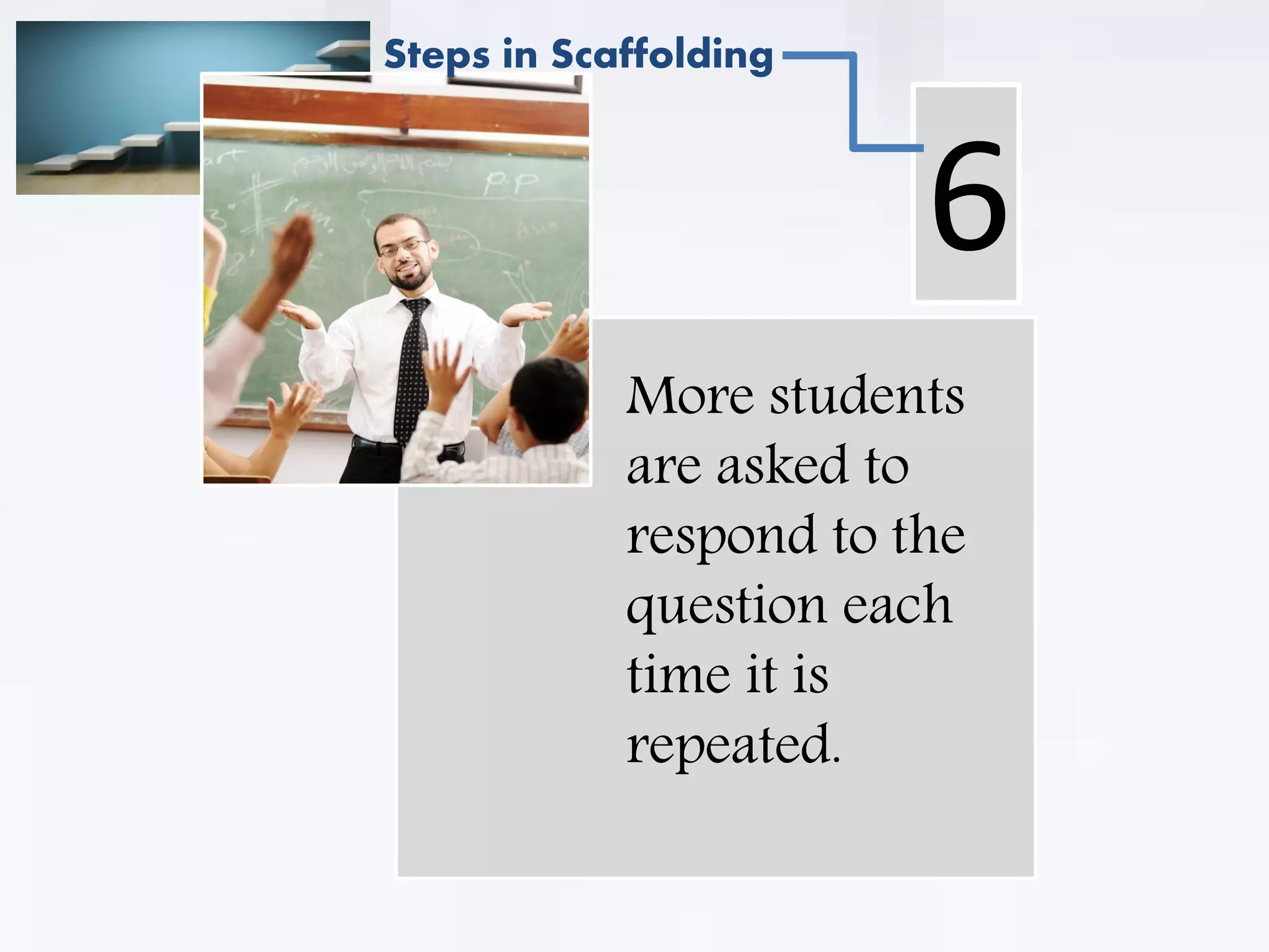 . More students
are asked to
respond to the
question each
time it is
repeated.
6
Steps in Scaffolding
