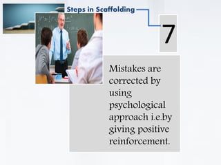 . Mistakes are
corrected by
using
psychological
approach i.e.by
giving positive
reinforcement.
7
Steps in Scaffolding
 