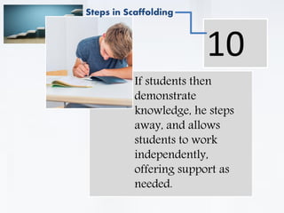 . If students then
demonstrate
knowledge, he steps
away, and allows
students to work
independently,
offering support as
needed.
10
Steps in Scaffolding
 