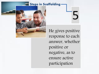 . He gives positive
response to each
answer, whether
positive or
negative, as to
ensure active
participation
5
Steps in Scaffolding
 