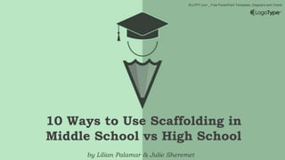 ALLPPT.com _ Free PowerPoint Templates, Diagrams and Charts
10 Ways to Use Scaffolding in
Middle School vs High School
by Lilian Palamar & Julie Sheremet
 