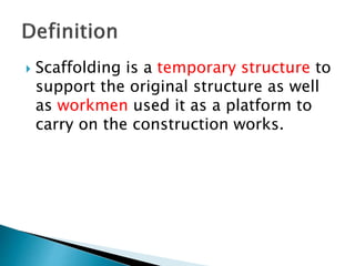  Scaffolding is a temporary structure to
support the original structure as well
as workmen used it as a platform to
carry on the construction works.
 