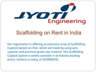 Scaffolding on Rent in India
Our organization is offering an extensive array of Scaffolding
Cuplock System on Hire, which are made by using very
superior and premium grade raw material. This Scaffolding
Cuplock System is widely available in at industry leading
prices. Contact us today at 9250006292.
 