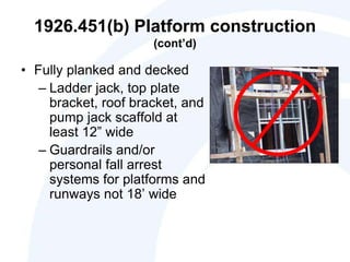 1926.451(b) Platform construction
(cont’d)
• Fully planked and decked
– Ladder jack, top plate
bracket, roof bracket, and
pump jack scaffold at
least 12” wide
– Guardrails and/or
personal fall arrest
systems for platforms and
runways not 18’ wide
 