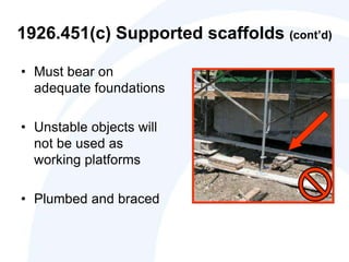 1926.451(c) Supported scaffolds (cont’d)
• Must bear on
adequate foundations
• Unstable objects will
not be used as
working platforms
• Plumbed and braced
 