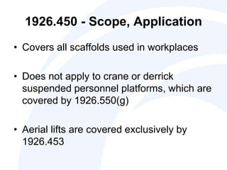 1926.450 - Scope, Application
• Covers all scaffolds used in workplaces
• Does not apply to crane or derrick
suspended personnel platforms, which are
covered by 1926.550(g)
• Aerial lifts are covered exclusively by
1926.453
 
