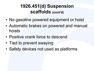1926.451(d) Suspension
scaffolds (cont’d)
• No gasoline powered equipment or hoist
• Automatic brakes on powered and manual
hoists
• Positive crank force to descend
• Tied to prevent swaying
• Safety devices not used as platforms
 