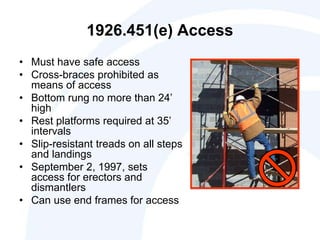 1926.451(e) Access
• Must have safe access
• Cross-braces prohibited as
means of access
• Bottom rung no more than 24’
high
• Rest platforms required at 35’
intervals
• Slip-resistant treads on all steps
and landings
• September 2, 1997, sets
access for erectors and
dismantlers
• Can use end frames for access
 