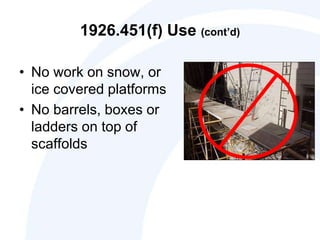 1926.451(f) Use (cont’d)
• No work on snow, or
ice covered platforms
• No barrels, boxes or
ladders on top of
scaffolds
 