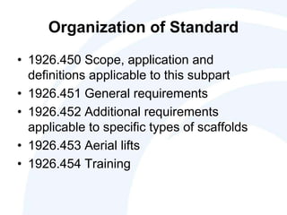 Organization of Standard
• 1926.450 Scope, application and
definitions applicable to this subpart
• 1926.451 General requirements
• 1926.452 Additional requirements
applicable to specific types of scaffolds
• 1926.453 Aerial lifts
• 1926.454 Training
 