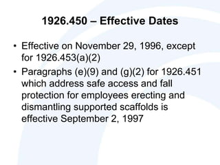 1926.450 – Effective Dates
• Effective on November 29, 1996, except
for 1926.453(a)(2)
• Paragraphs (e)(9) and (g)(2) for 1926.451
which address safe access and fall
protection for employees erecting and
dismantling supported scaffolds is
effective September 2, 1997
 