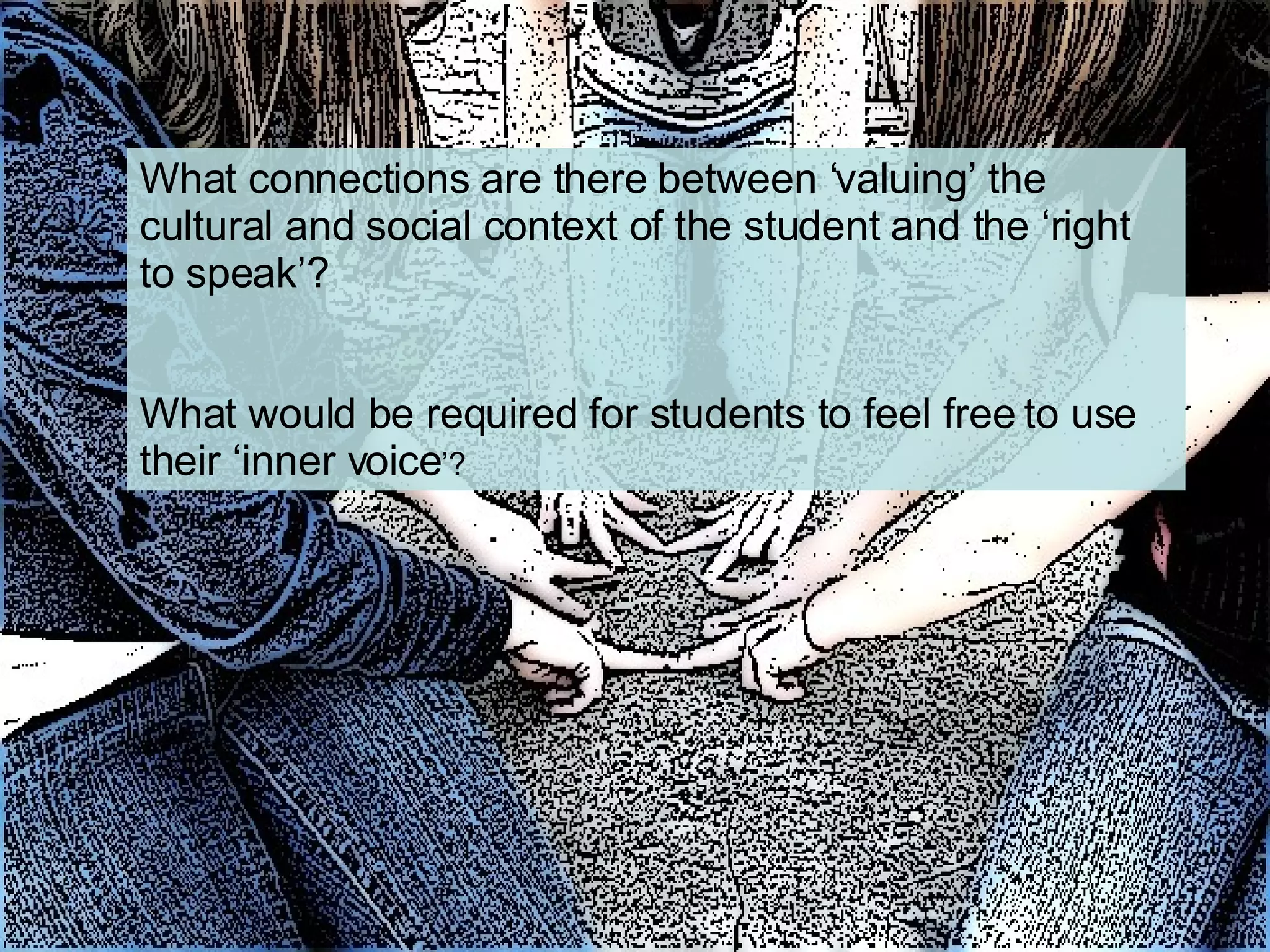What connections are there between ‘valuing’ the cultural and social context of the student and the ‘right to speak’?  What would be required for students to feel free to use their ‘inner voice ’? 