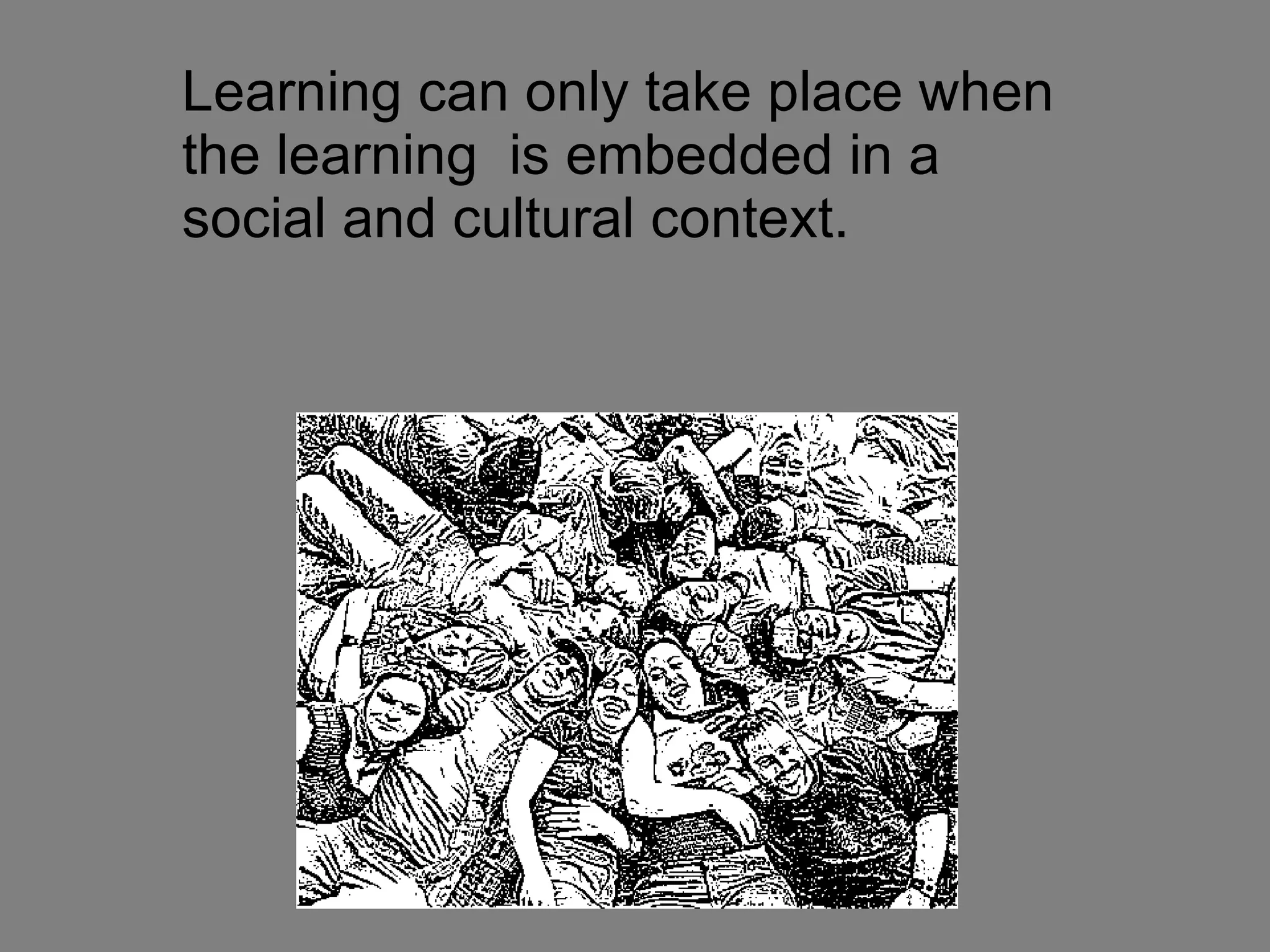 Learning can only take place when the learning  is embedded in a social and cultural context. 
