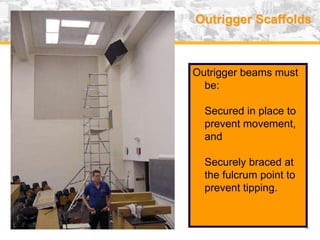 USA (v. 2008) 14
Outrigger Scaffolds
Outrigger beams must
be:
Secured in place to
prevent movement,
and
Securely braced at
the fulcrum point to
prevent tipping.
 