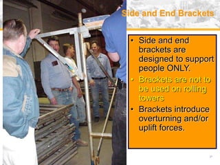 USA (v. 2008) 27
• Side and end
brackets are
designed to support
people ONLY.
• Brackets are not to
be used on rolling
towers
• Brackets introduce
overturning and/or
uplift forces.
Side and End Brackets
 