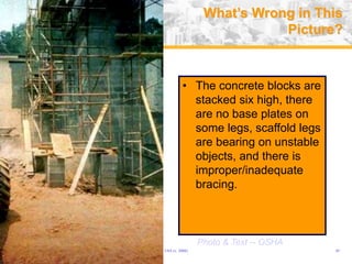 USA (v. 2008) 45
• The concrete blocks are
stacked six high, there
are no base plates on
some legs, scaffold legs
are bearing on unstable
objects, and there is
improper/inadequate
bracing.
What’s Wrong in This
Picture?
Photo & Text -- OSHA
 