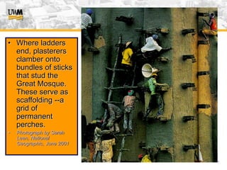 USA (v. 2008) 50
• Where ladders
end, plasterers
clamber onto
bundles of sticks
that stud the
Great Mosque.
These serve as
scaffolding --a
grid of
permanent
perches.
• Photograph by Sarah
Leen, National
Geographic, June 2001
 