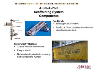 Pro-Bench
• Telescopes to 27 inches
• Saf-T-Lok Chain provides anti-theft and
upending securement
Simm’s Saf-T-Net/Sign
• 22 foot, foldable and durable
• Easy to install
• Net can be stenciled with company
name and phone number
Scaffolding System Components
 