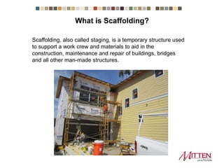 Scaffolding, also called staging, is a temporary structure used
to support a work crew and materials to aid in the
construction, maintenance and repair of buildings, bridges
and all other man-made structures.
What is Scaffolding?
 