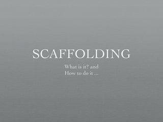 SCAFFOLDING
   What is it? and
   How to do it ...
 