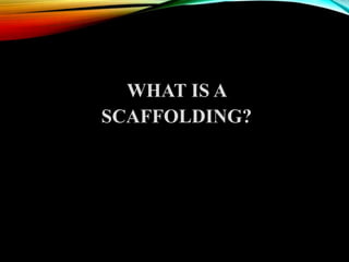 WHAT IS A
SCAFFOLDING?
 