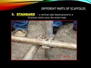 DIFFERENT PARTS OF SCAFFOLDS
3. STANDARD - a vertical tube based ground or a
structure which carry the entire load.
 