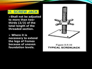11. SCREW JACK
Shall not be adjusted
to more than two-
thirds (2/3) of the
total length of the
threaded section.
 Where it is
necessary to extend
the legs of frames
because of uneven
foundation levels.
 