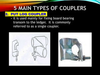 5 MAIN TYPES OF COUPLERS
2. PUT LOG COUPLER
- it is used mainly for fixing board bearing
transom to the ledger. It is commonly
referred to as a single coupler.
 