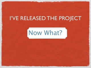 I’VE RELEASED THE PROJECT
Now What?