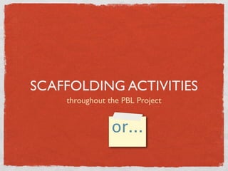 SCAFFOLDING ACTIVITIES
    throughout the PBL Project


                or...
 