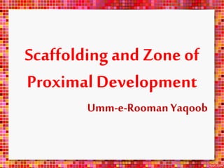 Scaffolding and Zone of
Proximal Development
Umm-e-Rooman Yaqoob
 
