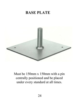 BASE PLATE

Must be 150mm x 150mm with a pin
centrally positioned and be placed
under every standard at all times.

24

 