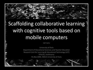 Scaffolding collaborative learning
  with cognitive tools based on
        mobile computers
                              Jari Laru

                          University of Oulu
      Department of Educational Sciences and Teacher Education
      Research Unit for Learning & Educational Technology (LET)
                         KTK235, Snellmania
               Po.Box 2000, 90014 University of Oulu
 