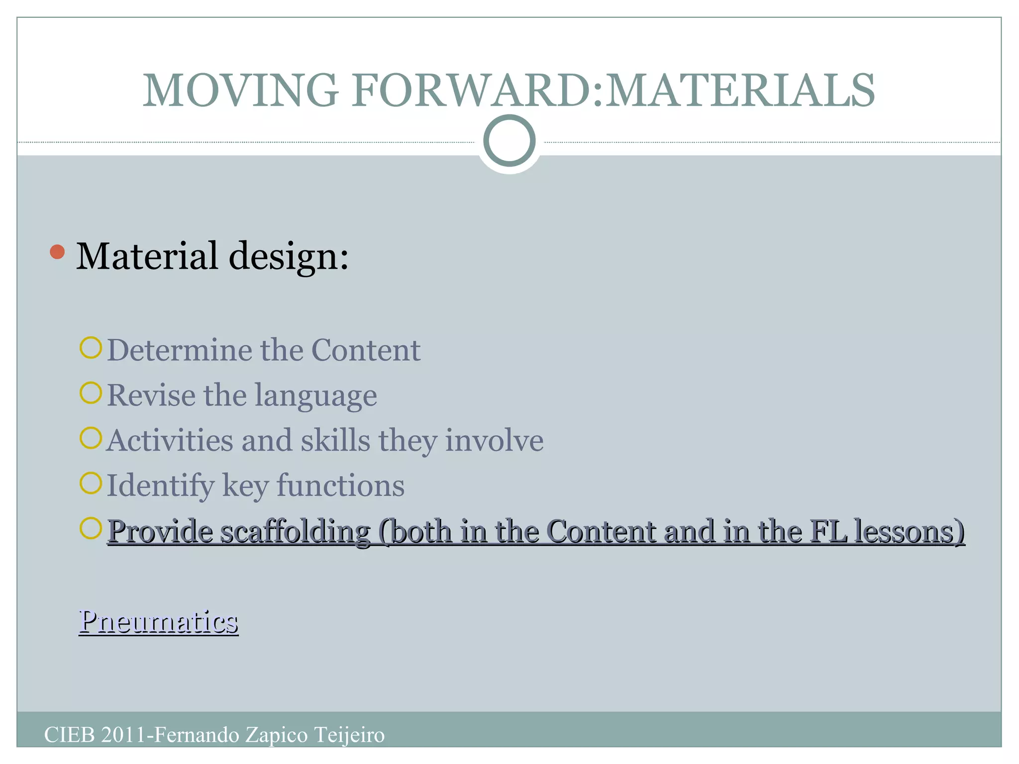 MOVING FORWARD:MATERIALS Material design: Determine the Content Revise the language Activities and skills they involve Identify key functions Provide scaffolding (both in the Content and in the FL lessons) Pneumatics CIEB 2011-Fernando Zapico Teijeiro 