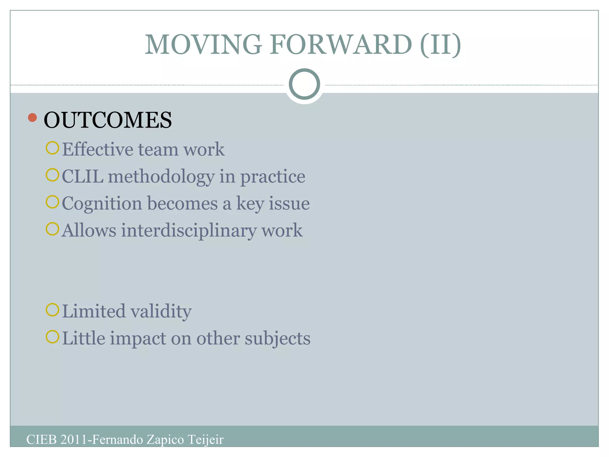 MOVING FORWARD (II) OUTCOMES Effective team work CLIL methodology in practice Cognition becomes a key issue Allows interdisciplinary work Limited validity Little impact on other subjects CIEB 2011-Fernando Zapico Teijeir 