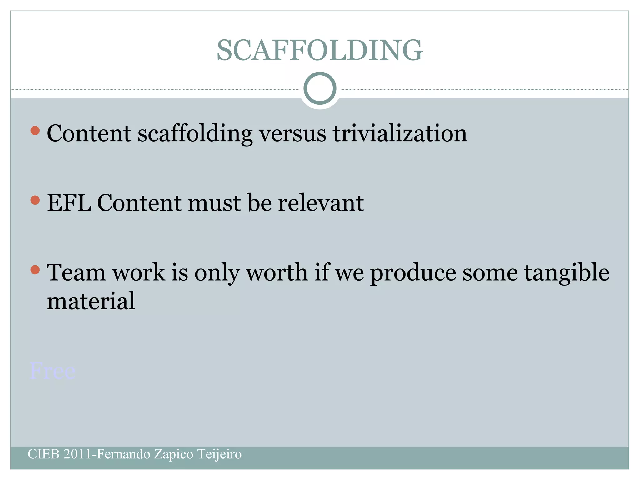 SCAFFOLDING Content scaffolding versus trivialization EFL Content must be relevant Team work is only worth if we produce some tangible material Free CIEB 2011-Fernando Zapico Teijeiro 