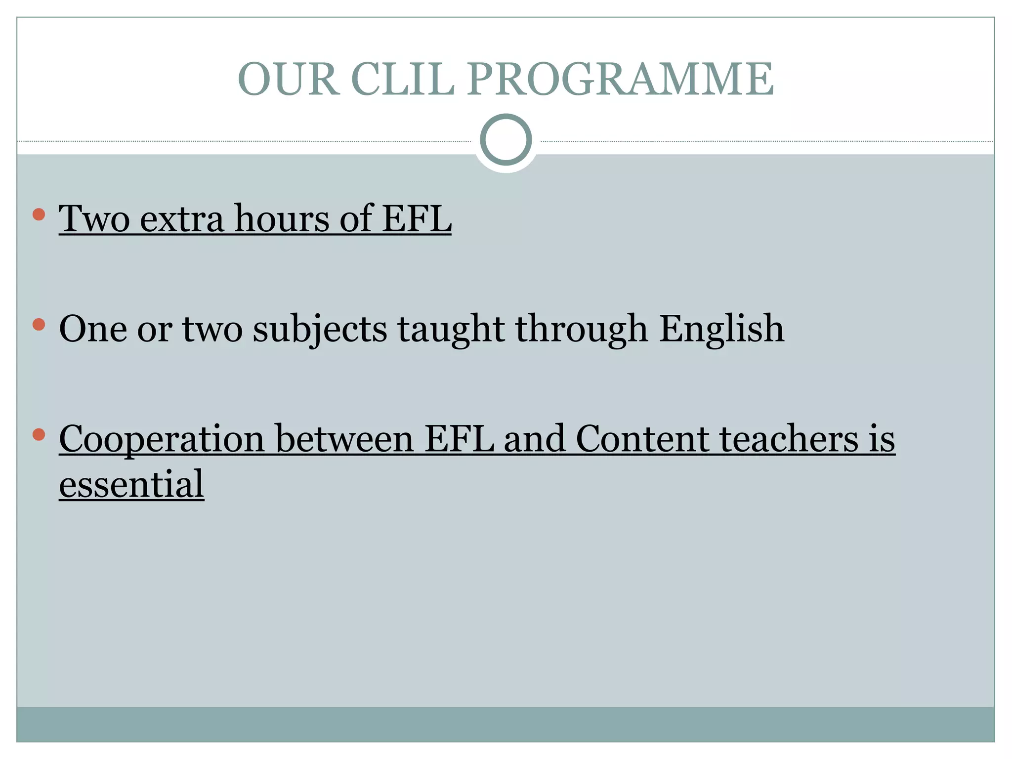 OUR CLIL PROGRAMME Two extra hours of EFL One or two subjects taught through English Cooperation between EFL and Content teachers is essential 