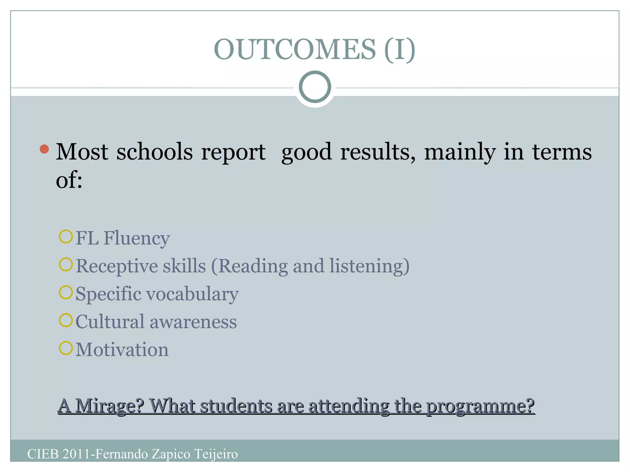 OUTCOMES (I) Most schools report  good results, mainly in terms of: FL Fluency Receptive skills (Reading and listening) Specific vocabulary Cultural awareness Motivation A Mirage? What students are attending the programme? CIEB 2011-Fernando Zapico Teijeiro 